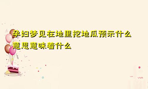 孕妇梦见在地里挖地瓜预示什么意思意味着什么