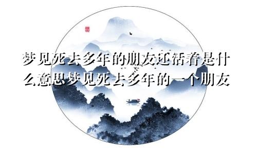 梦见死去多年的朋友还活着是什么意思梦见死去多年的一个朋友