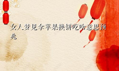女人梦见拿苹果换饼吃啥意思预兆