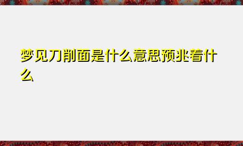 梦见刀削面是什么意思预兆着什么