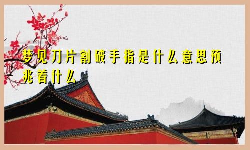 梦见刀片割破手指是什么意思预兆着什么