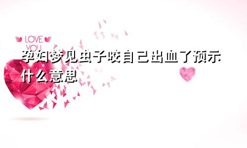 孕妇梦见虫子咬自己出血了预示什么意思