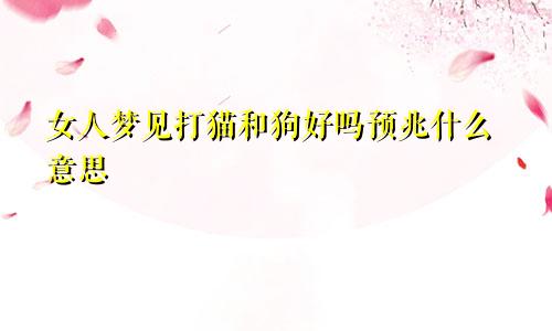 女人梦见打猫和狗好吗预兆什么意思