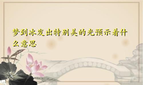 梦到冰发出特别美的光预示着什么意思