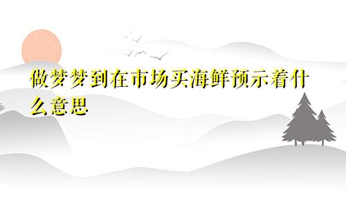 做梦梦到在市场买海鲜预示着什么意思