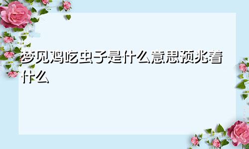 梦见鸡吃虫子是什么意思预兆着什么