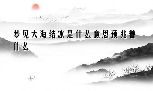 梦见大海结冰是什么意思预兆着什么