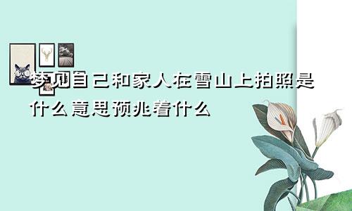 梦见自己和家人在雪山上拍照是什么意思预兆着什么