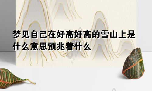 梦见自己在好高好高的雪山上是什么意思预兆着什么
