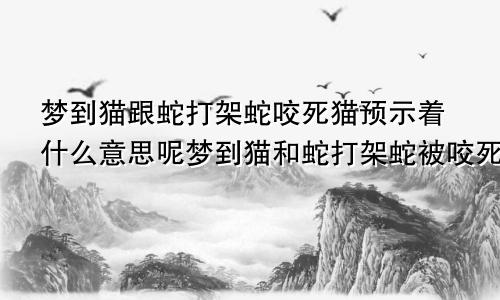 梦到猫跟蛇打架蛇咬死猫预示着什么意思呢梦到猫和蛇打架蛇被咬死