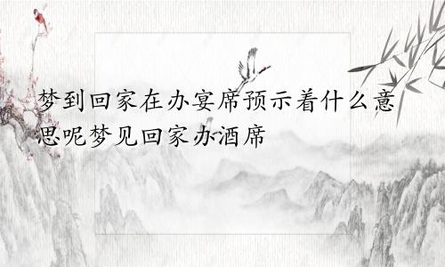 梦到回家在办宴席预示着什么意思呢梦见回家办酒席