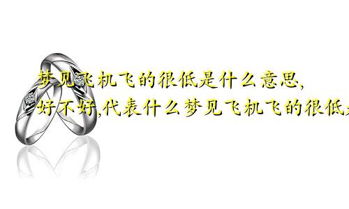 梦见飞机飞的很低是什么意思,好不好,代表什么梦见飞机飞的很低是什么意思周公解梦