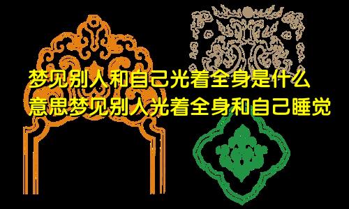 梦见别人和自己光着全身是什么意思梦见别人光着全身和自己睡觉