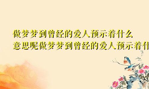 做梦梦到曾经的爱人预示着什么意思呢做梦梦到曾经的爱人预示着什么意思呀
