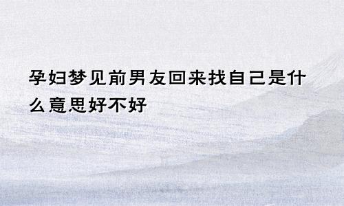 孕妇梦见前男友回来找自己是什么意思好不好