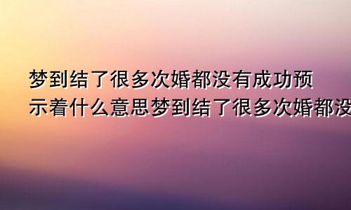 梦到结了很多次婚都没有成功预示着什么意思梦到结了很多次婚都没有成功预示着什么呢