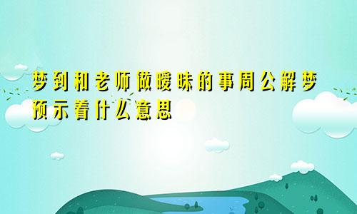 梦到和老师做暧昧的事周公解梦预示着什么意思