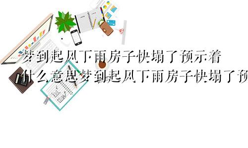 梦到起风下雨房子快塌了预示着什么意思梦到起风下雨房子快塌了预示着什么呢