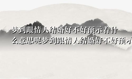 梦到跟情人结婚好不好预示着什么意思呢梦到跟情人结婚好不好预示着什么意思呀