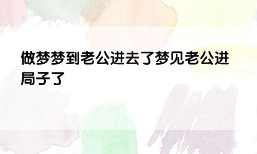 做梦梦到老公进去了梦见老公进局子了