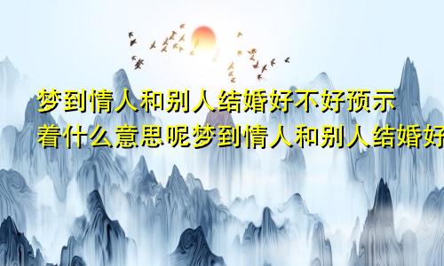 梦到情人和别人结婚好不好预示着什么意思呢梦到情人和别人结婚好不好预示着什么意思呀