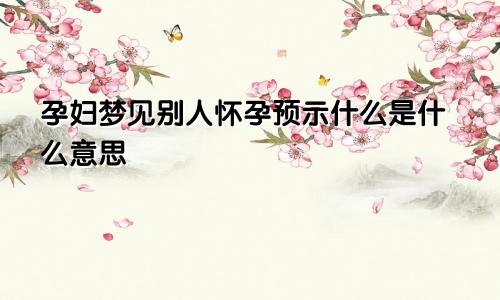 孕妇梦见别人怀孕预示什么是什么意思