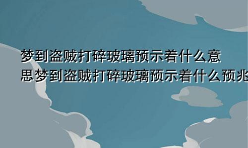 梦到盗贼打碎玻璃预示着什么意思梦到盗贼打碎玻璃预示着什么预兆