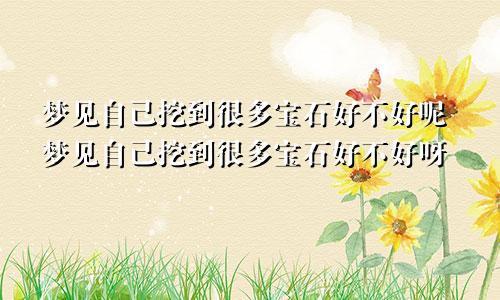 梦见自己挖到很多宝石好不好呢梦见自己挖到很多宝石好不好呀