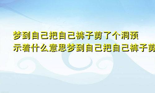 梦到自己把自己裤子剪了个洞预示着什么意思梦到自己把自己裤子剪了个洞预示着什么