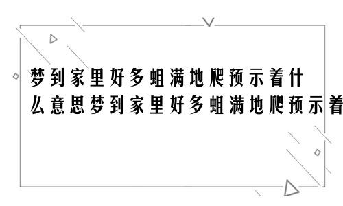 梦到家里好多蛆满地爬预示着什么意思梦到家里好多蛆满地爬预示着什么呢