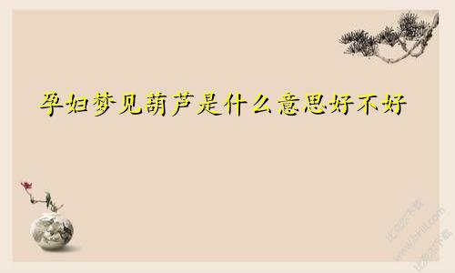 孕妇梦见葫芦是什么意思好不好