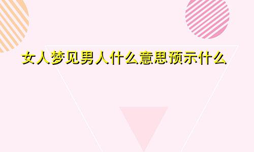 女人梦见男人什么意思预示什么