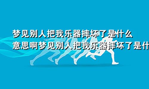 梦见别人把我乐器摔坏了是什么意思啊梦见别人把我乐器摔坏了是什么意思呀