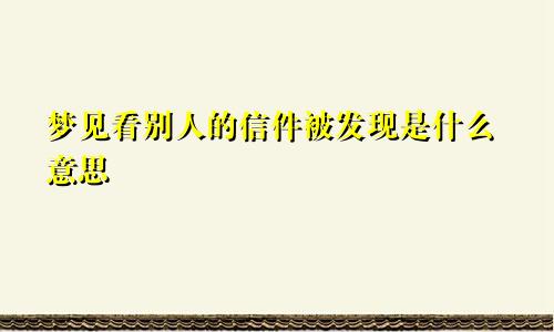 梦见看别人的信件被发现是什么意思