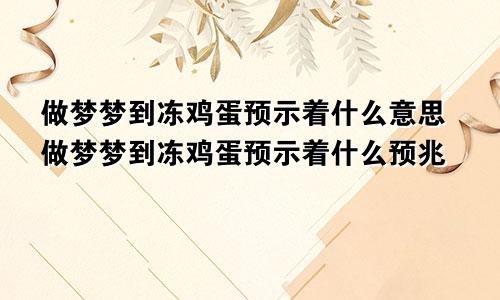 做梦梦到冻鸡蛋预示着什么意思做梦梦到冻鸡蛋预示着什么预兆