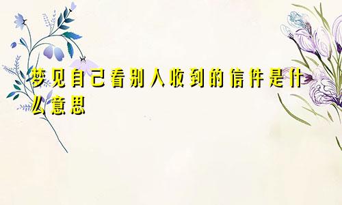 梦见自己看别人收到的信件是什么意思
