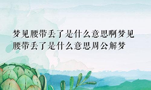 梦见腰带丢了是什么意思啊梦见腰带丢了是什么意思周公解梦