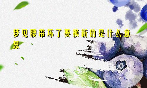 梦见腰带坏了要换新的是什么意思