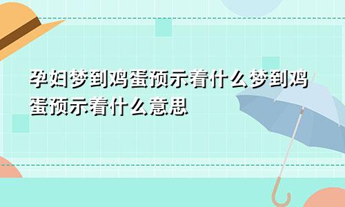 孕妇梦到鸡蛋预示着什么梦到鸡蛋预示着什么意思