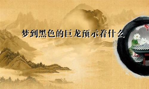 梦到黑色的巨龙预示着什么
