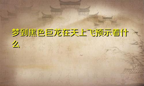 梦到黑色巨龙在天上飞预示着什么