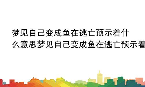 梦见自己变成鱼在逃亡预示着什么意思梦见自己变成鱼在逃亡预示着什么呢