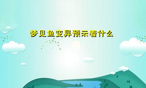 梦见鱼变异预示着什么