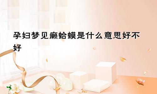 孕妇梦见癞蛤蟆是什么意思好不好