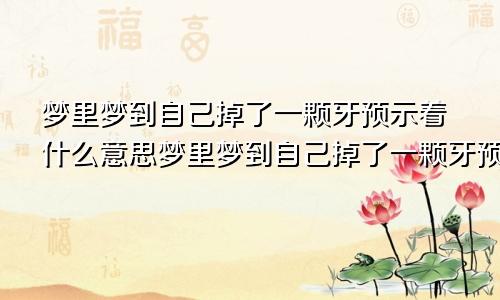 梦里梦到自己掉了一颗牙预示着什么意思梦里梦到自己掉了一颗牙预示着什么呢