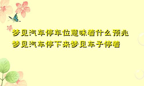 梦见汽车停车位意味着什么预兆梦见汽车停下来梦见车子停着
