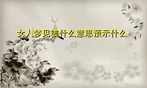 女人梦见姜什么意思预示什么