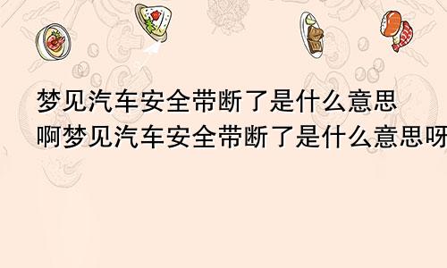 梦见汽车安全带断了是什么意思啊梦见汽车安全带断了是什么意思呀