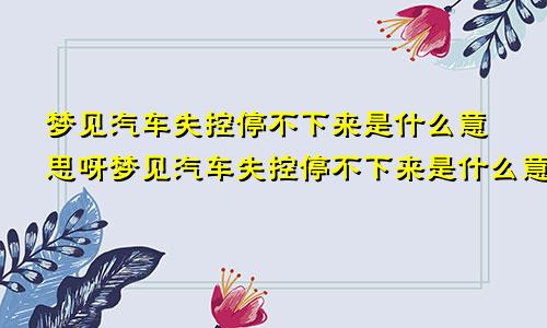 梦见汽车失控停不下来是什么意思呀梦见汽车失控停不下来是什么意思呢