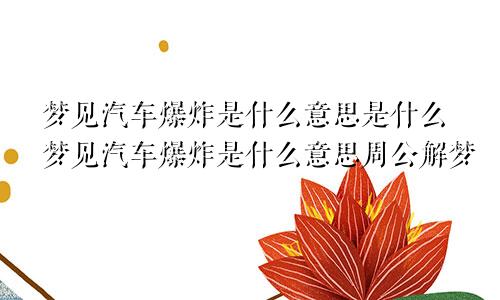 梦见汽车爆炸是什么意思是什么梦见汽车爆炸是什么意思周公解梦